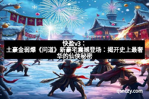 快盈v3：土豪金弱爆《问道》新豪宅震撼登场：揭开史上最奢华的仙侠秘密